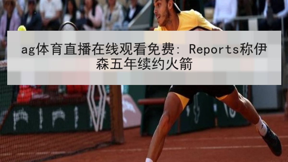 ag体育直播在线观看免费: Reports称伊森五年续约火箭